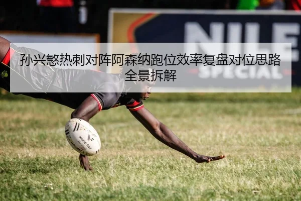 孙兴慜热刺对阵阿森纳跑位效率复盘对位思路全景拆解