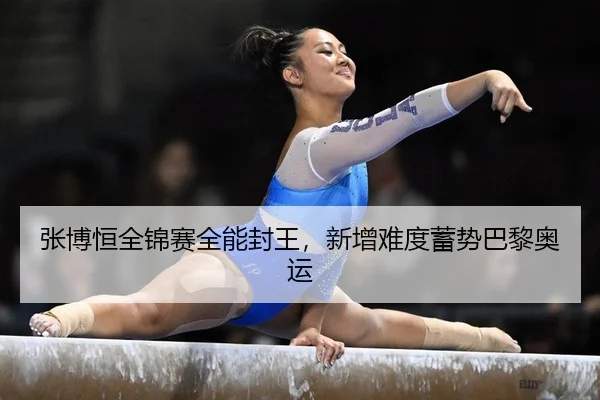 张博恒全锦赛全能封王，新增难度蓄势巴黎奥运
