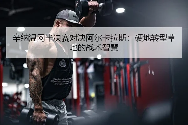 辛纳温网半决赛对决阿尔卡拉斯：硬地转型草地的战术智慧